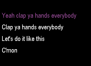 Yeah clap ya hands everybody

Clap ya hands everybody
Lefs do it like this

C'mon