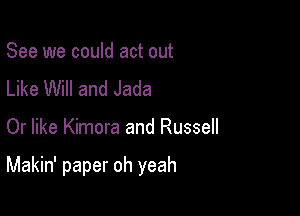 See we could act out
Like Will and Jada

Or like Kimora and Russell

Makin' paper oh yeah