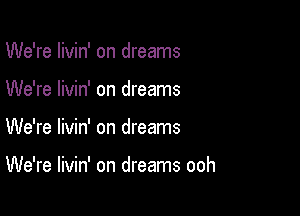 We're Iivin' on dreams

We're livin' on dreams

We're livin' on dreams

We're livin' on dreams ooh