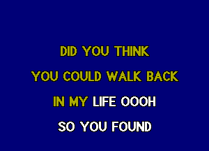 DID YOU THINK

YOU COULD WALK BACK
IN MY LIFE OOOH
SO YOU FOUND