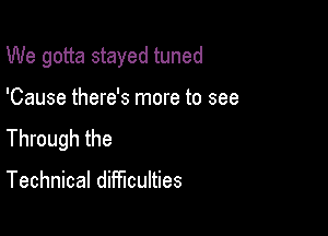 We gotta stayed tuned

'Cause there's more to see

Through the

Technical difficulties