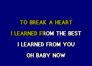 T0 BREAK A HEART

I LEARNED FROM THE BEST
I LEARNED FROM YOU
OH BABY NOW