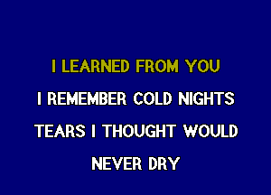 l LEARNED FROM YOU

I REMEMBER COLD NIGHTS
TEARS I THOUGHT WOULD
NEVER DRY