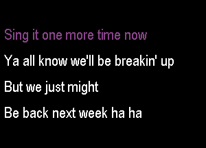 Sing it one more time now

Ya all know we'll be breakin' up

But we just might
Be back next week ha ha