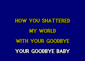 HOW YOU SHATTERED

MY WORLD
WITH YOUR GOODBYE
YOUR GOODBYE BABY