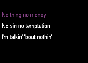 No thing no money

No sin no temptation

I'm talkin' 'bout nothin'