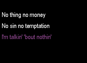 No thing no money

No sin no temptation

I'm talkin' 'bout nothin'