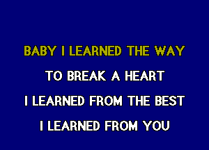 BABY I LEARNED THE WAY
TO BREAK A HEART

I LEARNED FROM THE BEST
I LEARNED FROM YOU