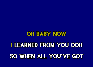OH BABY NOW
I LEARNED FROM YOU 00H
30 WHEN ALL YOU'VE GOT