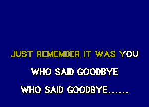 JUST REMEMBER IT WAS YOU
WHO SAID GOODBYE
WHO SAID GOODBYE ......