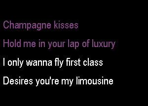 Champagne kisses

Hold me in your lap of luxury
I only wanna fly mst class

Desires you're my limousine