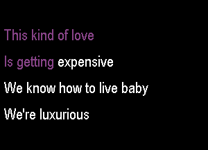 This kind of love

Is getting expensive

We know how to live baby

We're luxurious