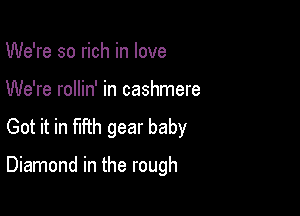 We're so rich in love

We're rollin' in cashmere
Got it in fmh gear baby

Diamond in the rough