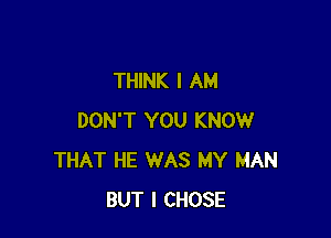 THINK I AM

DON'T YOU KNOW
THAT HE WAS MY MAN
BUT I CHOSE