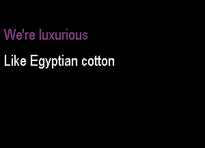 We're luxurious

Like Egyptian cotton