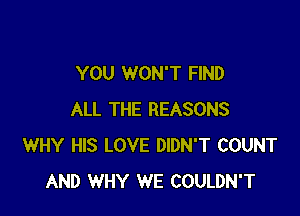 YOU WON'T FIND

ALL THE REASONS
WHY HIS LOVE DIDN'T COUNT
AND WHY WE COULDN'T