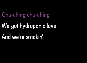 Cha-ching cha-ching

We got hydroponic love

And we're smokin'