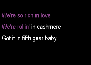 We're so rich in love

We're rollin' in cashmere

Got it in fmh gear baby