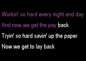 Workin' so hard every night and day
And now we get the pay back

Tryin' so hard savin' up the paper

Now we get to lay back