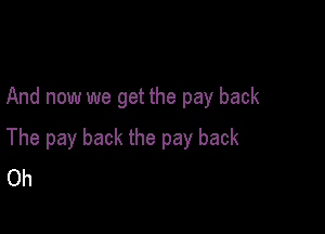 And now we get the pay back

The pay back the pay back
Oh