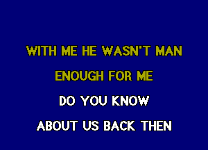 WITH ME HE WASN'T MAN

ENOUGH FOR ME
DO YOU KNOW
ABOUT US BACK THEN