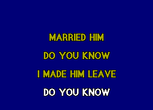 MARRIED HIM

DO YOU KNOW
I MADE HIM LEAVE
DO YOU KNOW