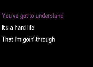 You've got to understand
lfs a hard life

That I'm goin' through