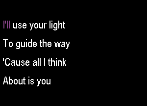 I'll use your light

To guide the way

'Cause all I think
About is you