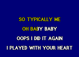 SO TYPICALLY ME

0H BABY BABY
OOPS I DID IT AGAIN
I PLAYED WITH YOUR HEART