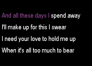 And all these days I spend away

I'll make up for this I swear

I need your love to hold me up

When it's all too much to bear