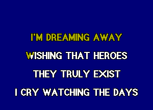 I'M DREAMING AWAY

WISHING THAT HEROES
THEY TRULY EXIST
l CRY WATCHING THE DAYS