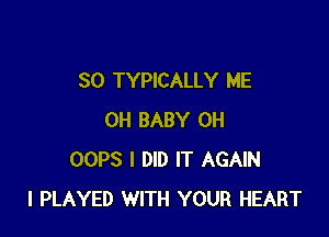 SO TYPICALLY ME

0H BABY 0H
OOPS I DID IT AGAIN
I PLAYED WITH YOUR HEART