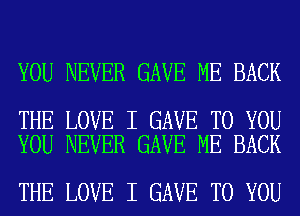 YOU NEVER GAVE ME BACK

THE LOVE I GAVE TO YOU
YOU NEVER GAVE ME BACK

THE LOVE I GAVE TO YOU