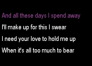 And all these days I spend away

I'll make up for this I swear

I need your love to hold me up

When it's all too much to bear