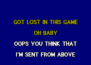 GOT LOST IN THIS GAME

OH BABY
OOPS YOU THINK THAT
I'M SENT FROM ABOVE