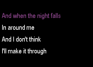 And when the night falls
In around me
And I don't think

I'll make it through