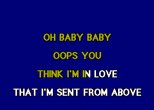 OH BABY BABY

OOPS YOU
THINK I'M IN LOVE
THAT I'M SENT FROM ABOVE