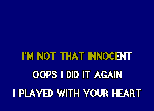 I'M NOT THAT INNOCENT
OOPS I DID IT AGAIN
I PLAYED WITH YOUR HEART