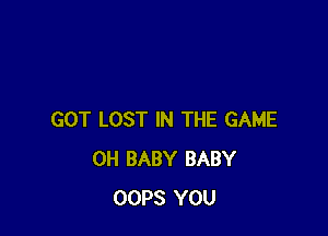 GOT LOST IN THE GAME
0H BABY BABY
OOPS YOU