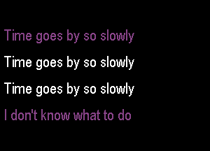 Time goes by so slowly

Time goes by so slowly

Time goes by so slowly

I don't know what to do