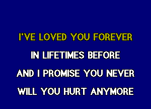 I'VE LOVED YOU FOREVER
IN LIFETIMES BEFORE
AND I PROMISE YOU NEVER
WILL YOU HURT ANYMORE