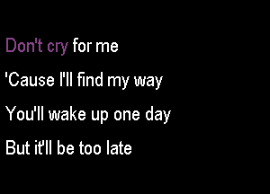 Don't cry for me

'Cause I'll fmd my way

You'll wake up one day
But it'll be too late