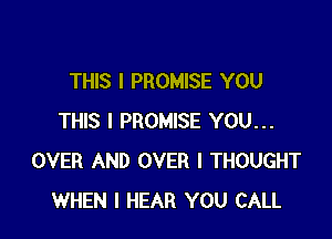 THIS I PROMISE YOU

THIS I PROMISE YOU...
OVER AND OVER I THOUGHT
WHEN I HEAR YOU CALL