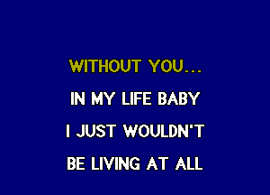 WITHOUT YOU. . .

IN MY LIFE BABY
I JUST WOULDN'T
BE LIVING AT ALL