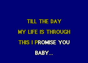 TILL THE DAY

MY LIFE IS THROUGH
THIS I PROMISE YOU
BABY..