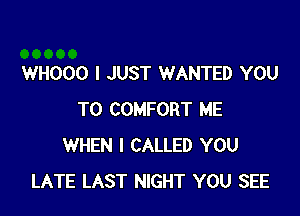 WHOOO I JUST WANTED YOU

TO COMFORT ME
WHEN I CALLED YOU
LATE LAST NIGHT YOU SEE