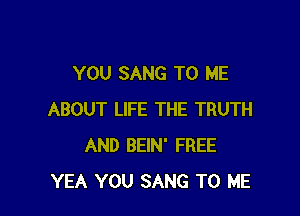 YOU SANG TO ME

ABOUT LIFE THE TRUTH
AND BEIN' FREE
YEA YOU SANG TO ME