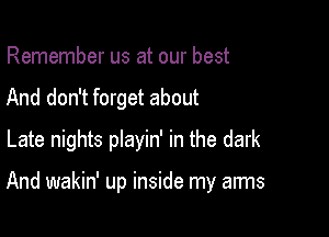 Remember us at our best
And don't forget about
Late nights pIayin' in the dark

And wakin' up inside my arms