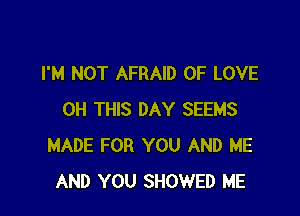 I'M NOT AFRAID OF LOVE

0H THIS DAY SEEMS
MADE FOR YOU AND ME
AND YOU SHOWED ME