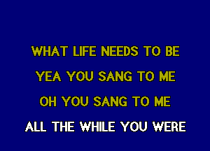 WHAT LIFE NEEDS TO BE
YEA YOU SANG TO ME
0H YOU SANG TO ME

ALL THE WHILE YOU WERE l